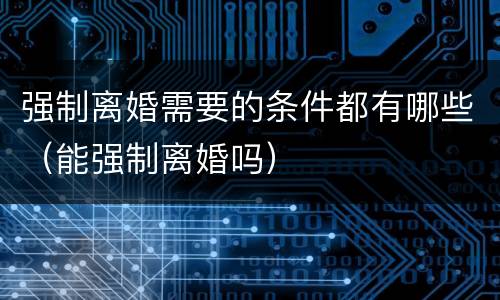 强制离婚需要的条件都有哪些（能强制离婚吗）