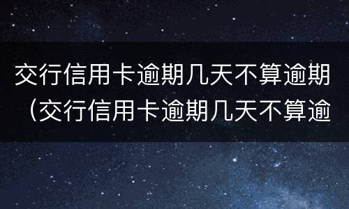 交行信用卡逾期几天不算逾期（交行信用卡逾期几天不算逾期了）