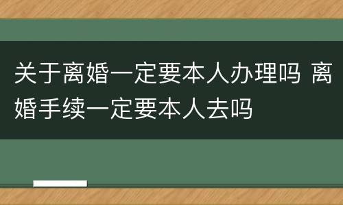 关于离婚一定要本人办理吗 离婚手续一定要本人去吗