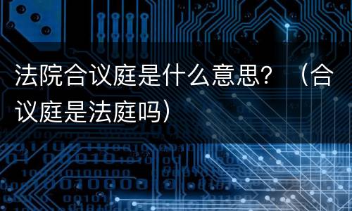 法院合议庭是什么意思？（合议庭是法庭吗）