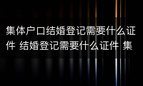 集体户口结婚登记需要什么证件 结婚登记需要什么证件 集体户口