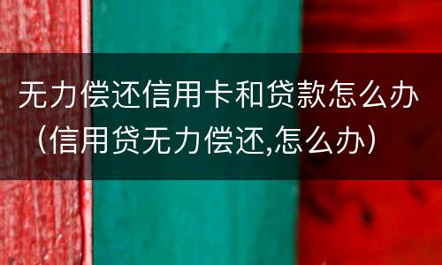 无力偿还信用卡和贷款怎么办（信用贷无力偿还,怎么办）