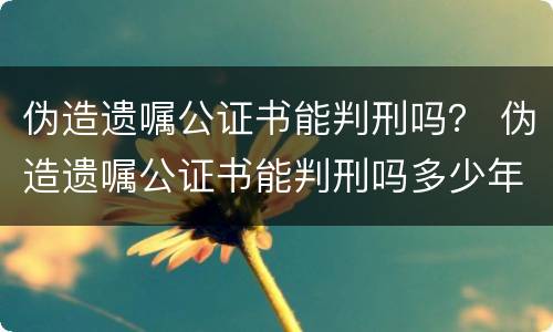 伪造遗嘱公证书能判刑吗？ 伪造遗嘱公证书能判刑吗多少年
