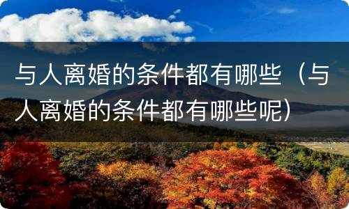 与人离婚的条件都有哪些（与人离婚的条件都有哪些呢）
