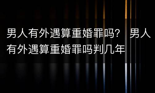 男人有外遇算重婚罪吗？ 男人有外遇算重婚罪吗判几年