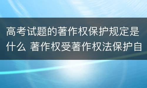 高考试题的著作权保护规定是什么 著作权受著作权法保护自选择题