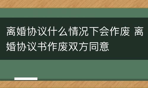 离婚协议什么情况下会作废 离婚协议书作废双方同意