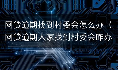 网贷逾期找到村委会怎么办（网贷逾期人家找到村委会咋办）