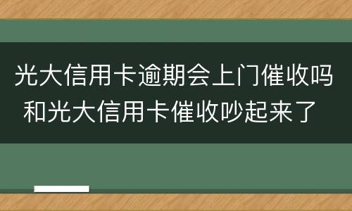 光大信用卡逾期会上门催收吗 和光大信用卡催收吵起来了