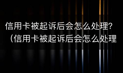 信用卡被起诉后会怎么处理？（信用卡被起诉后会怎么处理）