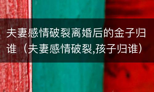 夫妻感情破裂离婚后的金子归谁（夫妻感情破裂,孩子归谁）