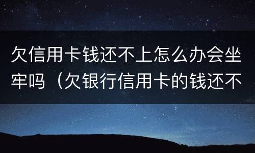 欠信用卡钱还不上怎么办会坐牢吗（欠银行信用卡的钱还不起怎么办会坐牢吗）