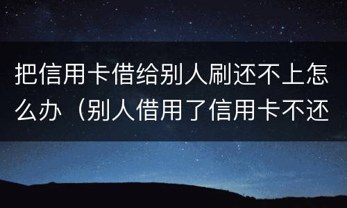 把信用卡借给别人刷还不上怎么办（别人借用了信用卡不还怎么办）