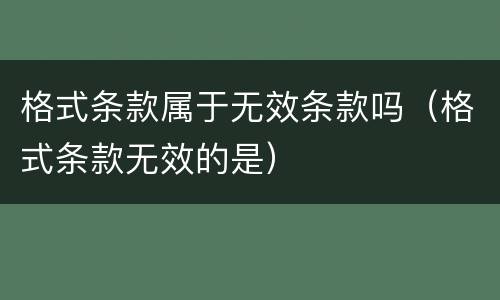 格式条款属于无效条款吗（格式条款无效的是）