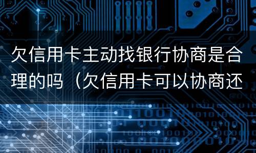 欠信用卡主动找银行协商是合理的吗（欠信用卡可以协商还款吗）