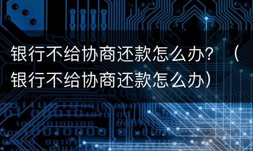 银行不给协商还款怎么办？（银行不给协商还款怎么办）