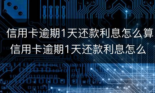 信用卡逾期1天还款利息怎么算 信用卡逾期1天还款利息怎么算出来的