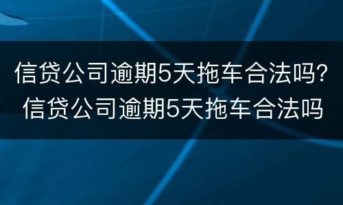 信贷公司逾期5天拖车合法吗？ 信贷公司逾期5天拖车合法吗