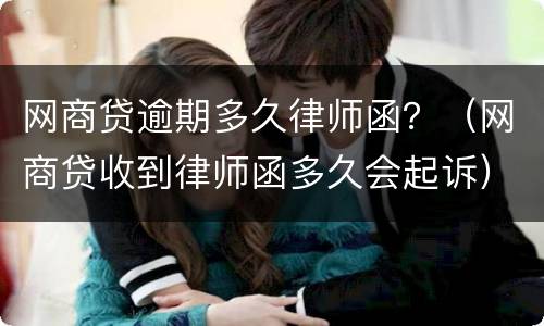 网商贷逾期多久律师函？（网商贷收到律师函多久会起诉）