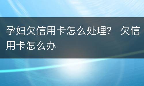 孕妇欠信用卡怎么处理？ 欠信用卡怎么办