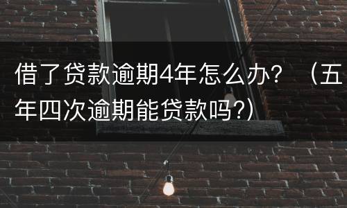 借了贷款逾期4年怎么办？（五年四次逾期能贷款吗?）
