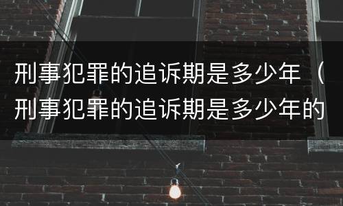 刑事犯罪的追诉期是多少年（刑事犯罪的追诉期是多少年的）