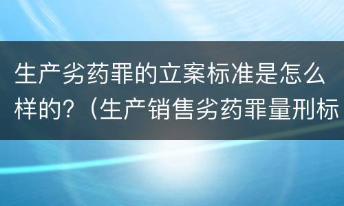 生产劣药罪的立案标准是怎么样的?（生产销售劣药罪量刑标准）