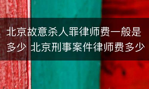 北京故意杀人罪律师费一般是多少 北京刑事案件律师费多少钱