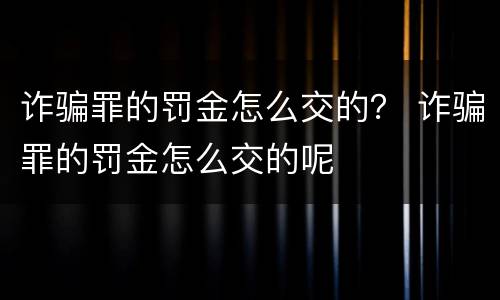 诈骗罪的罚金怎么交的？ 诈骗罪的罚金怎么交的呢