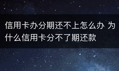 信用卡办分期还不上怎么办 为什么信用卡分不了期还款