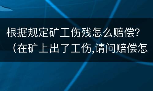 根据规定矿工伤残怎么赔偿？（在矿上出了工伤,请问赔偿怎么算）