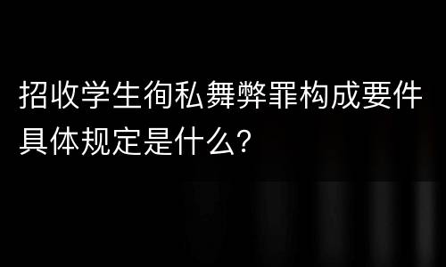 招收学生徇私舞弊罪构成要件具体规定是什么？