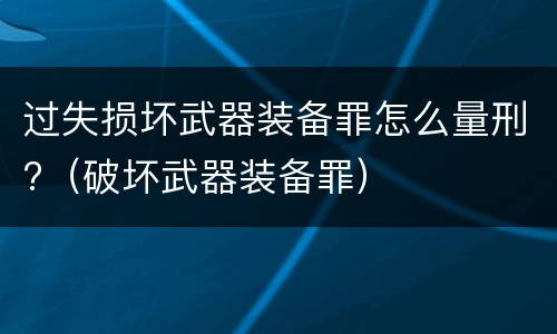 过失损坏武器装备罪怎么量刑?（破坏武器装备罪）