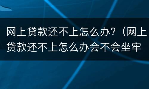 网上贷款还不上怎么办?（网上贷款还不上怎么办会不会坐牢）