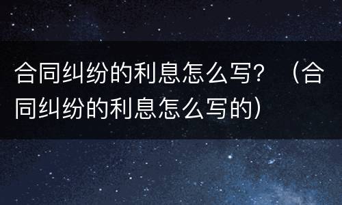 合同纠纷的利息怎么写？（合同纠纷的利息怎么写的）