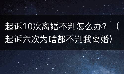 起诉10次离婚不判怎么办？（起诉六次为啥都不判我离婚）