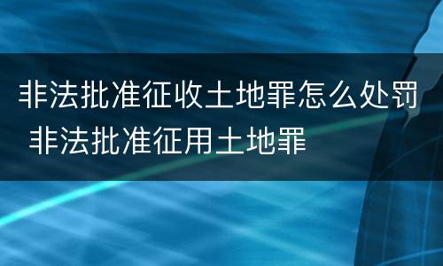非法批准征收土地罪怎么处罚 非法批准征用土地罪