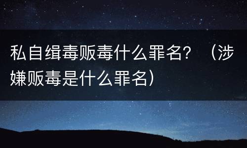 私自缉毒贩毒什么罪名？（涉嫌贩毒是什么罪名）