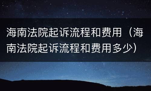 海南法院起诉流程和费用（海南法院起诉流程和费用多少）