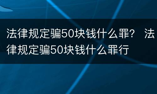法律规定骗50块钱什么罪？ 法律规定骗50块钱什么罪行