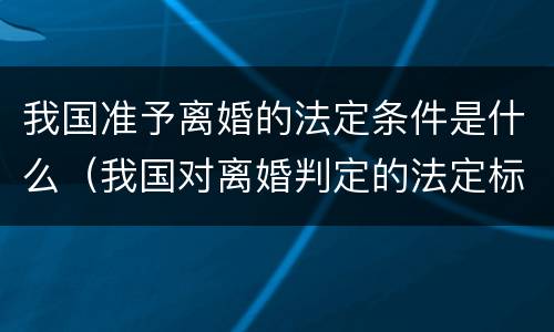 我国准予离婚的法定条件是什么（我国对离婚判定的法定标准）
