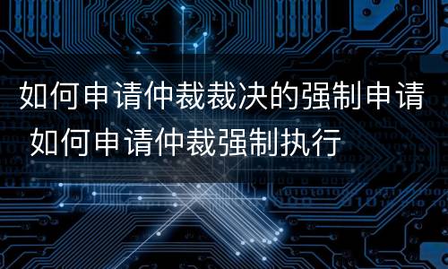 如何申请仲裁裁决的强制申请 如何申请仲裁强制执行