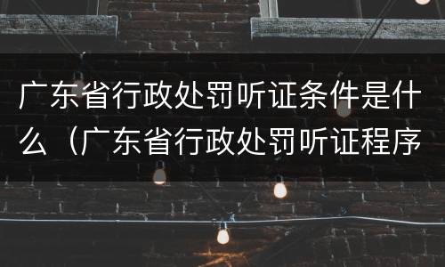广东省行政处罚听证条件是什么（广东省行政处罚听证程序实施办法(2018年修正本）