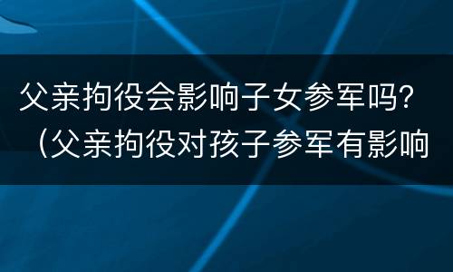 父亲拘役会影响子女参军吗？（父亲拘役对孩子参军有影响吗）
