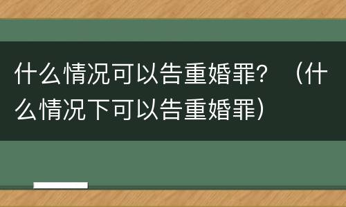 什么情况可以告重婚罪？（什么情况下可以告重婚罪）