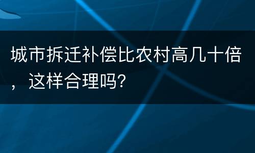 城市拆迁补偿比农村高几十倍，这样合理吗？