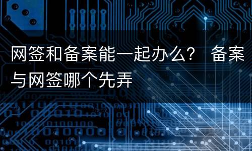 网签和备案能一起办么？ 备案与网签哪个先弄