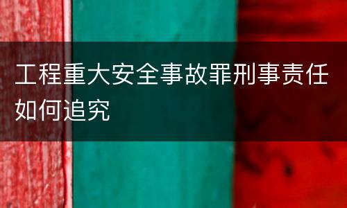 工程重大安全事故罪刑事责任如何追究