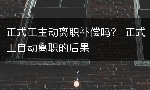 正式工主动离职补偿吗？ 正式工自动离职的后果