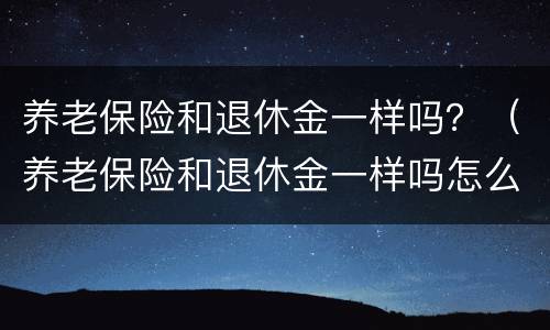 养老保险和退休金一样吗？（养老保险和退休金一样吗怎么算）
